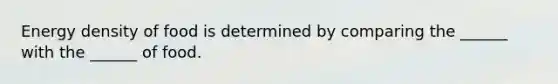 Energy density of food is determined by comparing the ______ with the ______ of food.