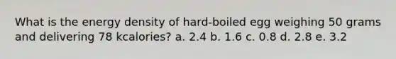 ​What is the energy density of hard-boiled egg weighing 50 grams and delivering 78 kcalories? a. ​2.4 b. ​1.6 c. ​0.8 d. ​2.8 e. ​3.2
