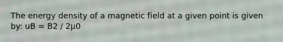 The energy density of a magnetic field at a given point is given by: uB = B2 / 2μ0