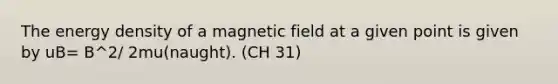 The energy density of a magnetic field at a given point is given by uB= B^2/ 2mu(naught). (CH 31)