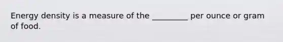 Energy density is a measure of the _________ per ounce or gram of food.