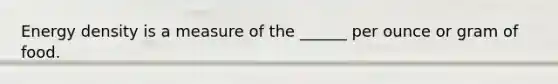 Energy density is a measure of the ______ per ounce or gram of food.
