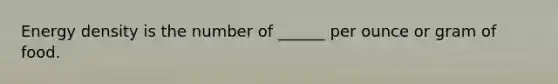 Energy density is the number of ______ per ounce or gram of food.