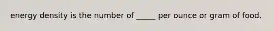 energy density is the number of _____ per ounce or gram of food.