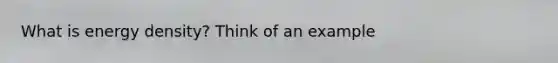 What is energy density? Think of an example