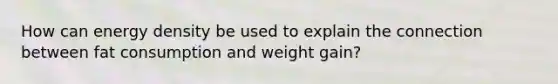 How can energy density be used to explain the connection between fat consumption and weight gain?