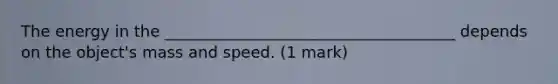 The energy in the _____________________________________ depends on the object's mass and speed. (1 mark)