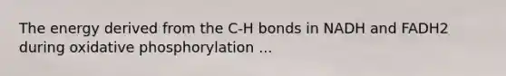 The energy derived from the C-H bonds in NADH and FADH2 during oxidative phosphorylation ...