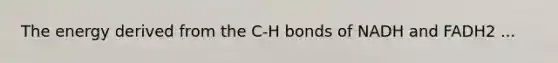 The energy derived from the C-H bonds of NADH and FADH2 ...