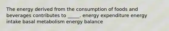 The energy derived from the consumption of foods and beverages contributes to _____. energy expenditure energy intake basal metabolism energy balance