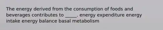 The energy derived from the consumption of foods and beverages contributes to _____. energy expenditure energy intake energy balance basal metabolism