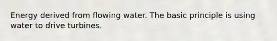 Energy derived from flowing water. The basic principle is using water to drive turbines.