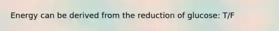 Energy can be derived from the reduction of glucose: T/F