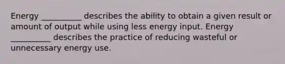 Energy __________ describes the ability to obtain a given result or amount of output while using less energy input. Energy __________ describes the practice of reducing wasteful or unnecessary energy use.