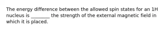 The energy difference between the allowed spin states for an 1H nucleus is ________ the strength of the external magnetic field in which it is placed.