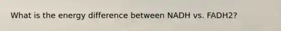 What is the energy difference between NADH vs. FADH2?