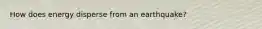 How does energy disperse from an earthquake?