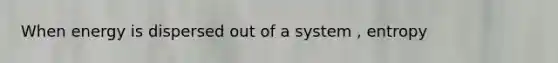 When energy is dispersed out of a system , entropy