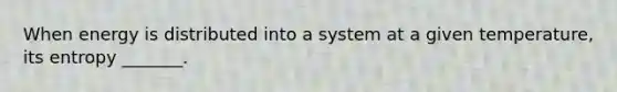 When energy is distributed into a system at a given temperature, its entropy _______.