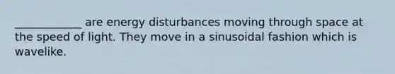 ____________ are energy disturbances moving through space at the speed of light. They move in a sinusoidal fashion which is wavelike.