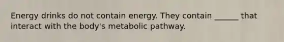 Energy drinks do not contain energy. They contain ______ that interact with the body's metabolic pathway.