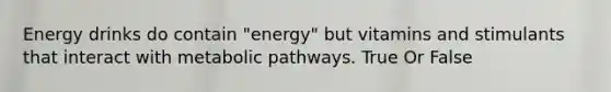 Energy drinks do contain "energy" but vitamins and stimulants that interact with metabolic pathways. True Or False