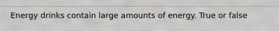 Energy drinks contain large amounts of energy. True or false