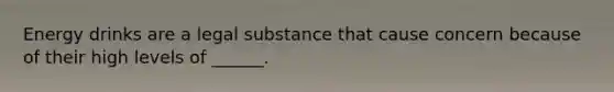 Energy drinks are a legal substance that cause concern because of their high levels of ______.