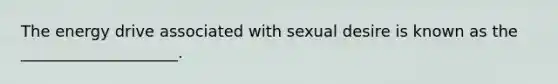 The energy drive associated with sexual desire is known as the ____________________.