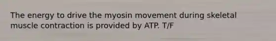 The energy to drive the myosin movement during skeletal muscle contraction is provided by ATP. T/F