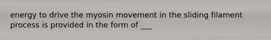 energy to drive the myosin movement in the sliding filament process is provided in the form of ___