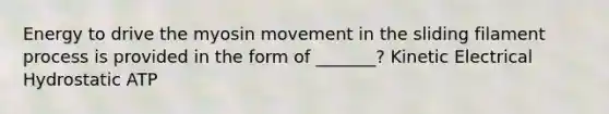 Energy to drive the myosin movement in the sliding filament process is provided in the form of _______? Kinetic Electrical Hydrostatic ATP