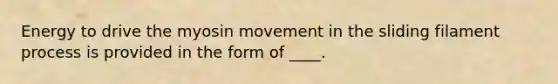 Energy to drive the myosin movement in the sliding filament process is provided in the form of ____.