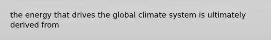 the energy that drives the global climate system is ultimately derived from