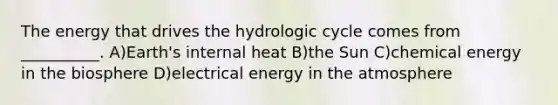 The energy that drives the hydrologic cycle comes from __________. A)Earth's internal heat B)the Sun C)chemical energy in the biosphere D)electrical energy in the atmosphere