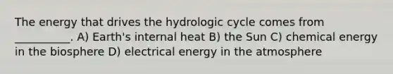 The energy that drives the hydrologic cycle comes from __________. A) Earth's internal heat B) the Sun C) chemical energy in the biosphere D) electrical energy in the atmosphere