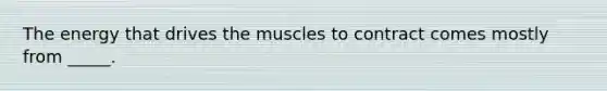 The energy that drives the muscles to contract comes mostly from _____.