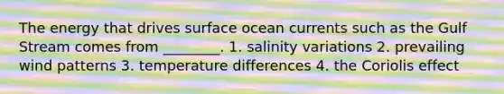 The energy that drives surface ocean currents such as the Gulf Stream comes from ________. 1. salinity variations 2. prevailing wind patterns 3. temperature differences 4. the Coriolis effect