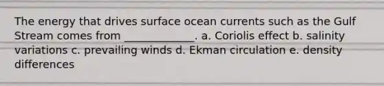 The energy that drives surface ocean currents such as the Gulf Stream comes from _____________. a. Coriolis effect b. salinity variations c. prevailing winds d. Ekman circulation e. density differences