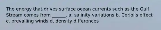 The energy that drives surface ocean currents such as the Gulf Stream comes from ______. a. salinity variations b. Coriolis effect c. prevailing winds d. density differences