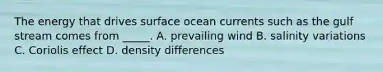 The energy that drives surface ocean currents such as the gulf stream comes from _____. A. prevailing wind B. salinity variations C. Coriolis effect D. density differences