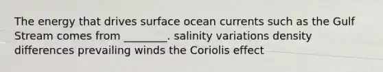 The energy that drives surface ocean currents such as the Gulf Stream comes from ________. salinity variations density differences prevailing winds the Coriolis effect