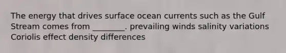 The energy that drives surface ocean currents such as the Gulf Stream comes from ________. prevailing winds salinity variations Coriolis effect density differences