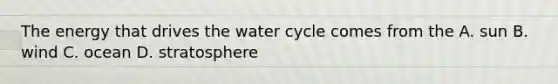 The energy that drives the water cycle comes from the A. sun B. wind C. ocean D. stratosphere