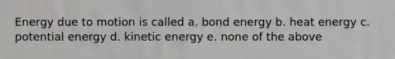 Energy due to motion is called a. bond energy b. heat energy c. potential energy d. kinetic energy e. none of the above