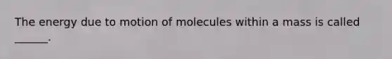 The energy due to motion of molecules within a mass is called ______.