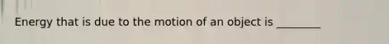 Energy that is due to the motion of an object is ________