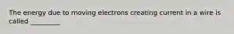 The energy due to moving electrons creating current in a wire is called _________