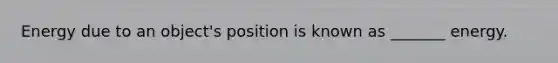 Energy due to an object's position is known as _______ energy.