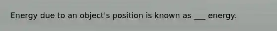 Energy due to an object's position is known as ___ energy.